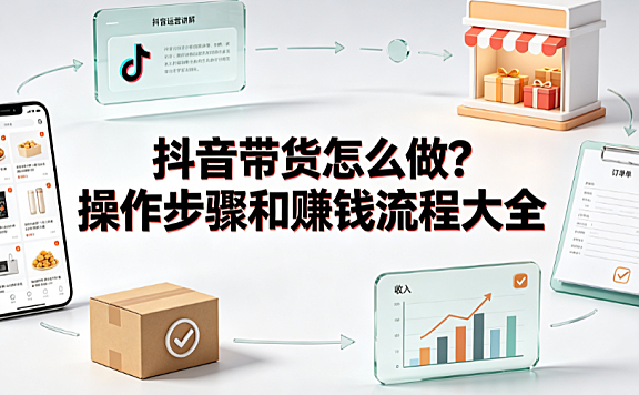 抖音带货怎么做?操作步骤和赚钱流程大全