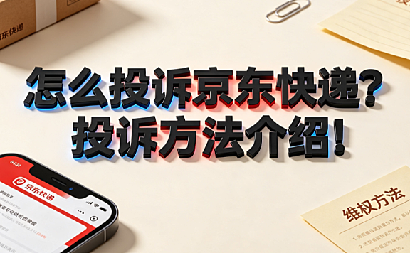 怎么投诉京东快递？投诉方法介绍与高效维权指南