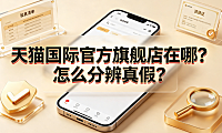 天猫国际官方旗舰店在哪?怎么分辨真假?官方路径与防伪指南