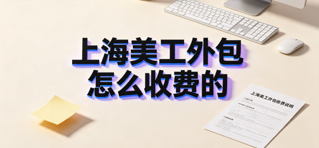 上海美工外包怎么收费的?市场定价逻辑与避坑指南
