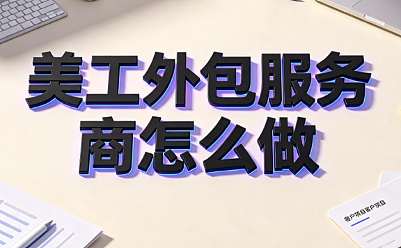 美工外包服务商怎么做？从0到1搭建高利润设计团队的全案指南