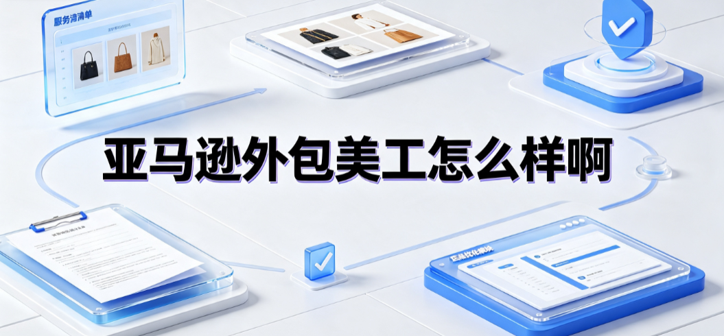 亚马逊外包美工怎么样啊？跨境卖家避坑与增效指南