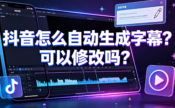 抖音怎么自动生成字幕？可以修改吗？创作者实操指南