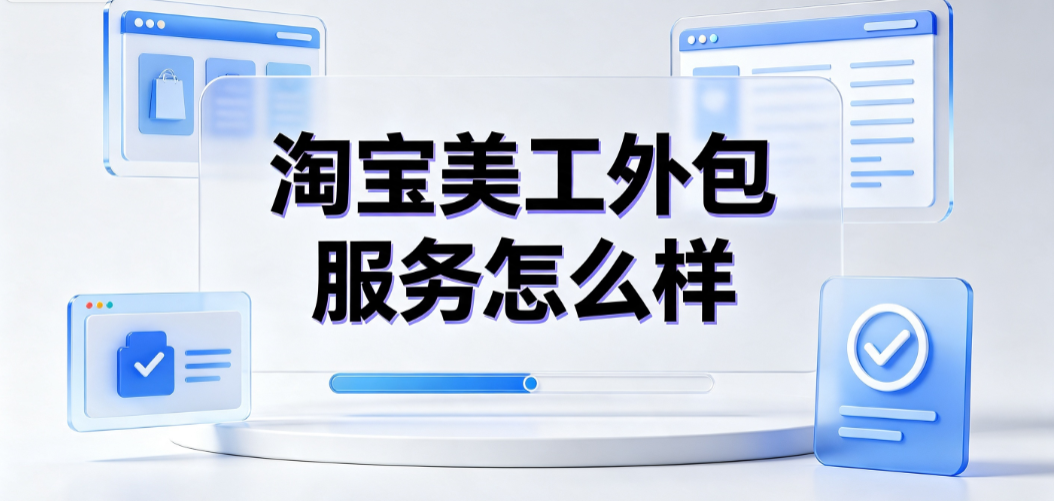 淘宝美工外包服务怎么样?商家降本增效的视觉运营指南