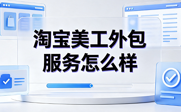 淘宝美工外包服务怎么样?商家降本增效的视觉运营指南