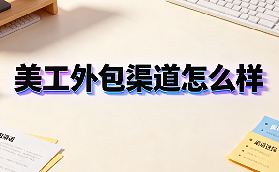 美工外包渠道怎么样_深度评测与选择指南