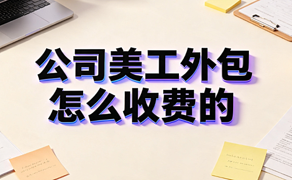 公司美工外包怎么收费的_计费模型与预算管控指南