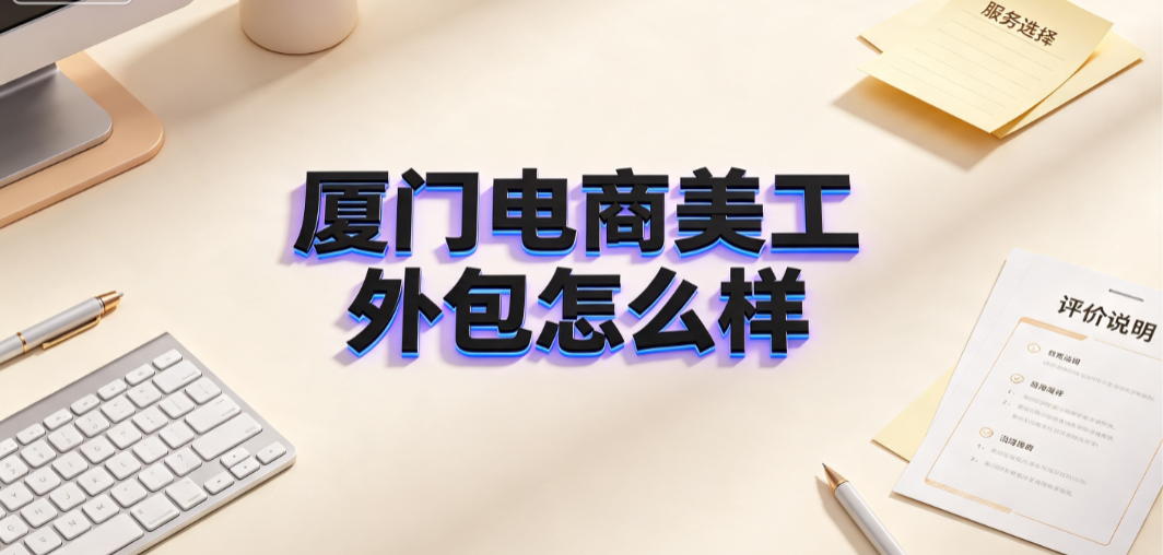 厦门电商美工外包怎么样？市场优势与避坑指南