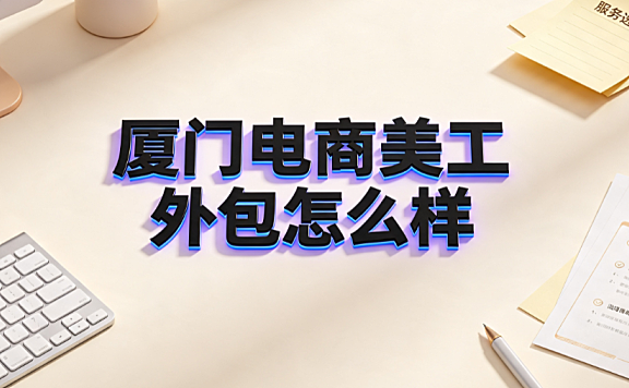 厦门电商美工外包怎么样?市场优势与避坑指南