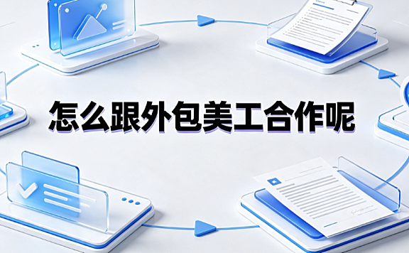 怎么跟外包美工合作呢？从需求对接到长效协同的标准化指南