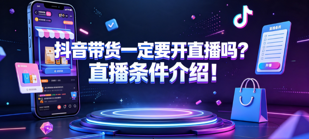 抖音带货一定要开直播吗?直播条件介绍!