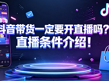 抖音带货一定要开直播吗?直播条件介绍!