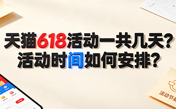 天猫618活动一共几天?活动时间如何安排?全周期节奏解析