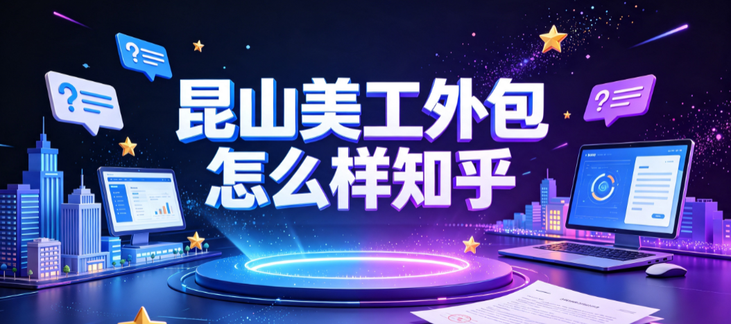 昆山美工外包怎么样知乎_真实口碑与筛选指南