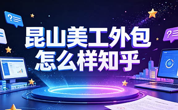 昆山美工外包怎么样知乎_真实口碑与筛选指南