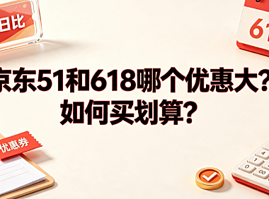 京东51和618哪个优惠大？如何买划算？电商大促省钱攻略