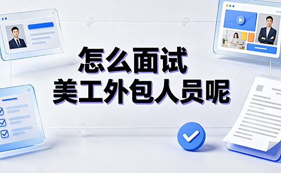 怎么面试美工外包人员呢？全维度评估与避坑SOP