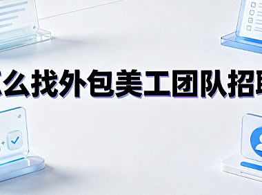 怎么找外包美工团队招聘？渠道筛选与协作指南