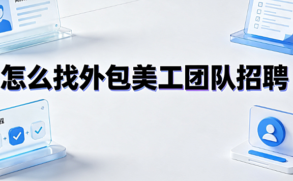 怎么找外包美工团队招聘?渠道筛选与协作指南