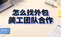 怎么找外包美工团队合作？全流程管理与协作指南