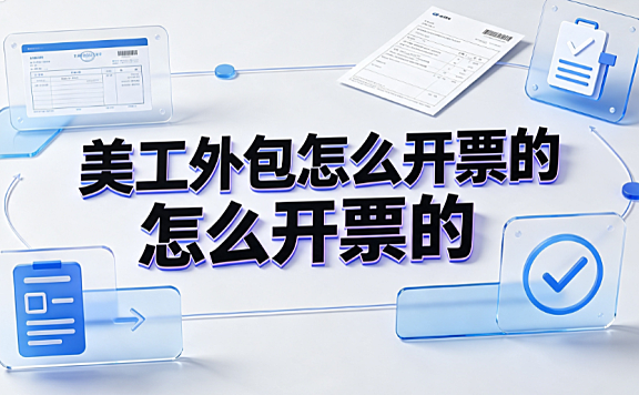 美工外包怎么开票的？设计服务发票开具与税务合规指南