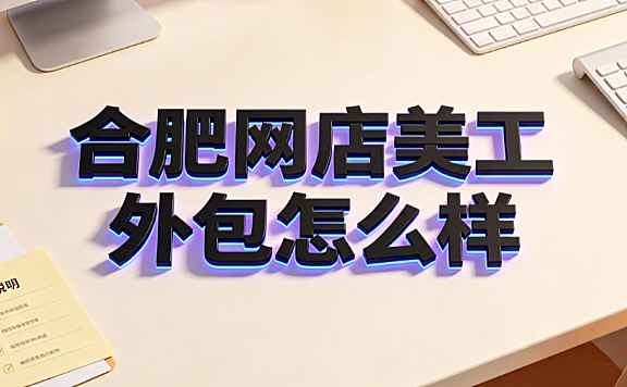 合肥网店美工外包怎么样？市场解析与实操指南
