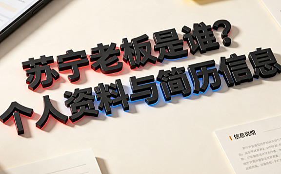 苏宁老板,苏宁老板个人资料,苏宁老板个人简历_企业治理与商业轨迹解析