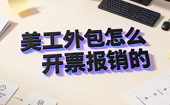 美工外包怎么开票报销的｜电商企业合规入账指南