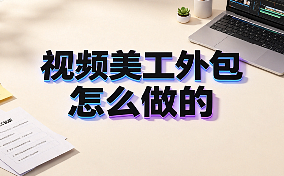 视频美工外包怎么做的？电商高效合作全流程指南
