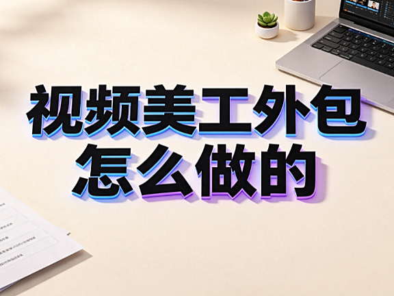 视频美工外包怎么做的?电商高效合作全流程指南