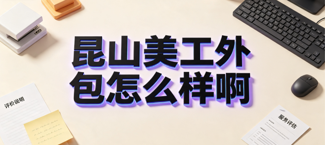昆山美工外包怎么样啊_区域优势分析与避坑指南