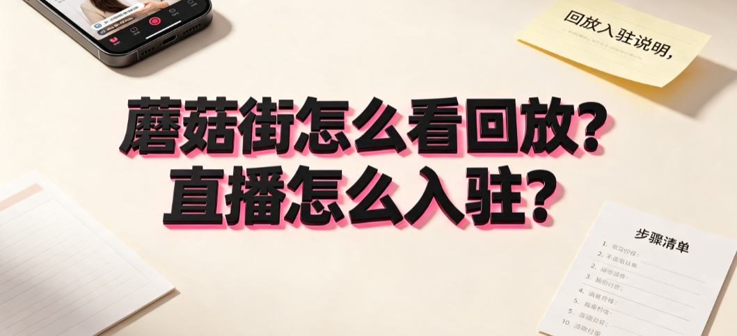 蘑菇街怎么看回放？直播怎么入驻？操作指南与入驻条件