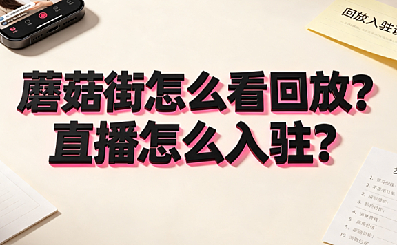 蘑菇街怎么看回放？直播怎么入驻？操作指南与入驻条件
