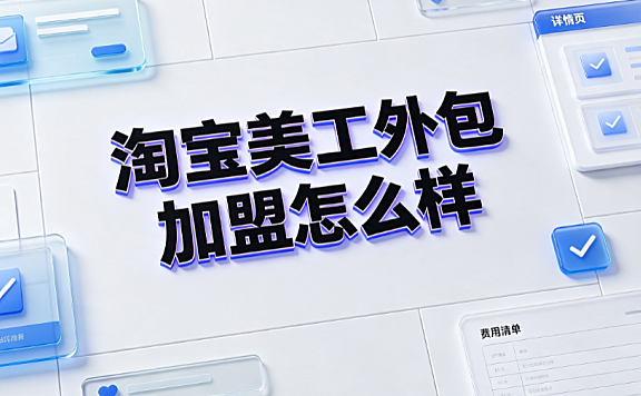 淘宝美工外包加盟怎么样_行业真相与避坑指南