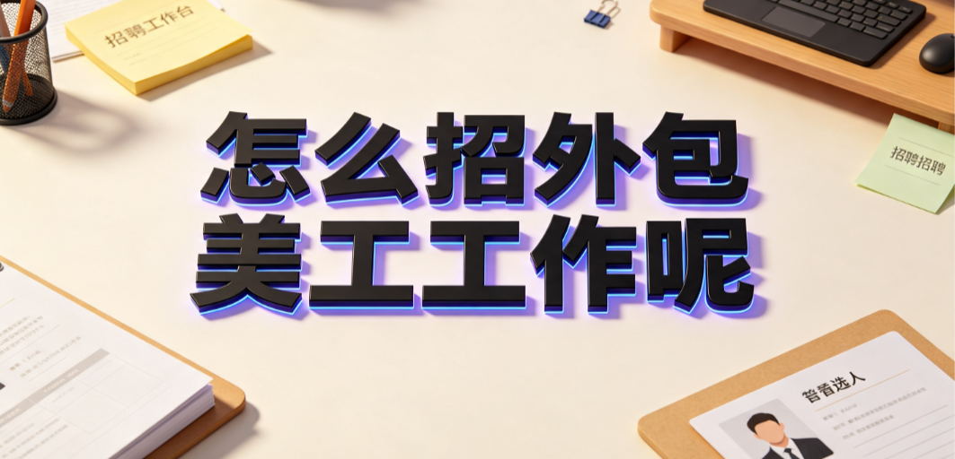 怎么招外包美工工作呢？从需求定义到长效协作的实操指南