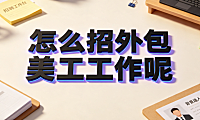 怎么招外包美工工作呢？从需求定义到长效协作的实操指南