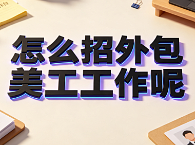 怎么招外包美工工作呢？从需求定义到长效协作的实操指南