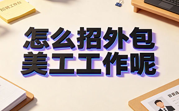 怎么招外包美工工作呢?从需求定义到长效协作的实操指南