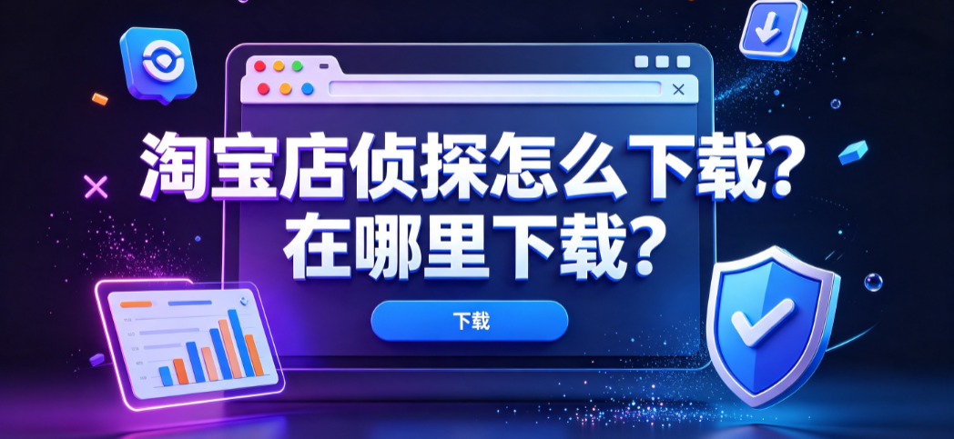 淘宝店侦探怎么下载?在哪里下载?官方安装指南与避坑策略