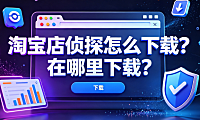 淘宝店侦探怎么下载?在哪里下载?官方安装指南与避坑策略