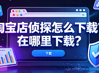淘宝店侦探怎么下载?在哪里下载?官方安装指南与避坑策略