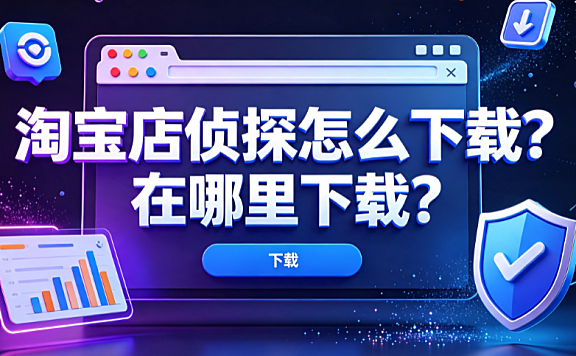 淘宝店侦探怎么下载?在哪里下载?官方安装指南与避坑策略