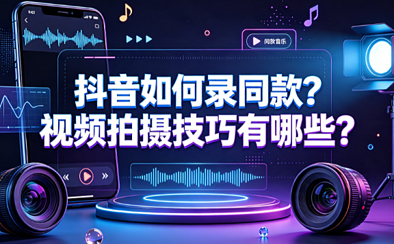 抖音如何录同款？视频拍摄技巧有哪些？创作者实操指南