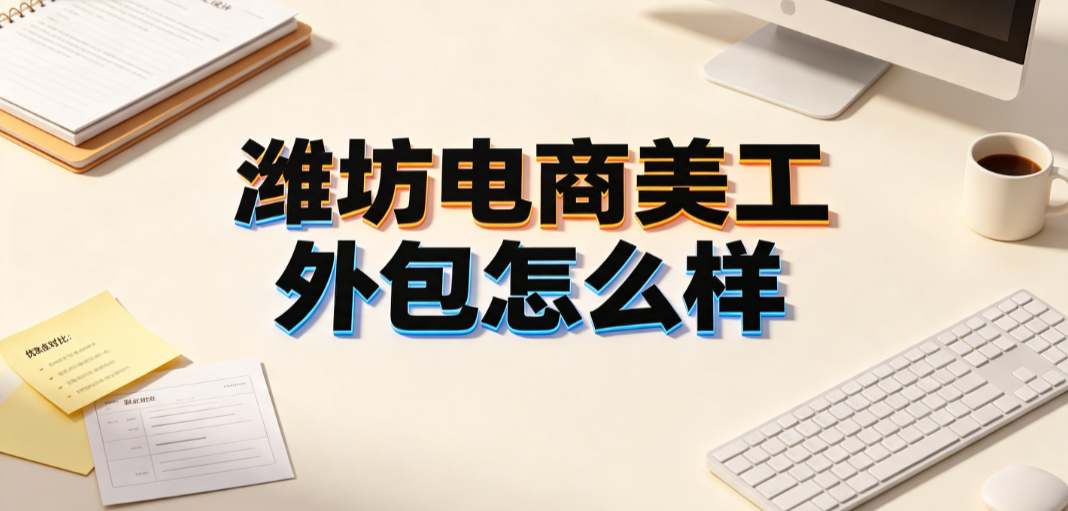 潍坊电商美工外包怎么样？区域视觉服务评估与对接指南