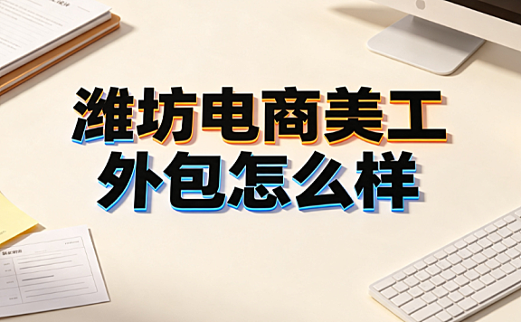 潍坊电商美工外包怎么样?区域视觉服务评估与对接指南