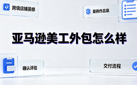 美工外包亚马逊怎么样？跨境视觉设计评估与避坑指南