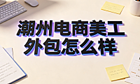 潮州电商美工外包怎么样?区域市场解析与实操指南