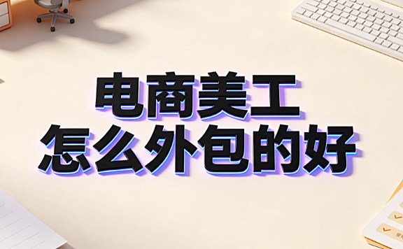 电商美工怎么外包的好_高效协作与风险管控指南
