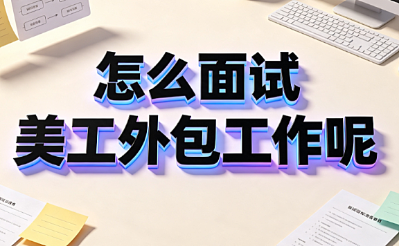 怎么面试美工外包工作呢？设计师接单与通关指南