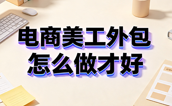 电商美工外包怎么做才好？从需求管控到数据验收的实战指南